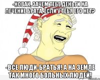 -Новак, зачем тебе деньги на лечение брата, если у тебя его нет? -Все люди-братья! А на Земле так много больных людей!