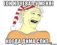 (ОН НОЧЕВАЛ У МЕНЯ) КОГДА ДИМА СПИТ...