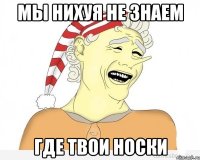 мы нихуя не знаем ГДЕ ТВОИ НОСКИ