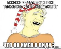 Пинокио сказал что у него не только нос растёт , когда он врёт что он имел в виду ?...