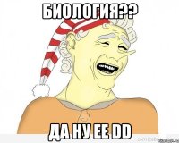 Биология?? Да ну ее DD