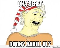 Ona seret Burny nahili uly