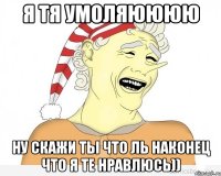 Я тя умоляюююю Ну скажи ты что ль наконец что я те нравлюсь))