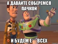 А давайте соберемся пачкой И будем е*** всех