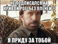 Не подписался на Кривой Рог -без оленей ? я приду за тобой