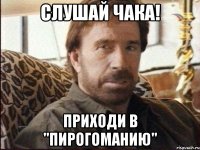 Слушай Чака! Приходи в "Пирогоманию"