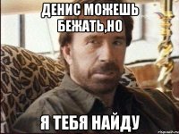 денис можешь бежать,но я тебя найду