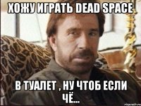 Хожу играть Dead Space в туалет , ну чтоб если чё...