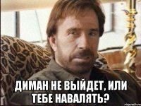  Диман не выйдет, или тебе навалять?