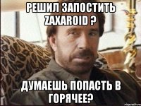 Решил запостить zaxaroid ? Думаешь попасть в горячее?