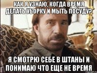 Как я узнаю, когда время делать уборку и мыть посуду? Я смотрю себе в штаны и понимаю что еще не время