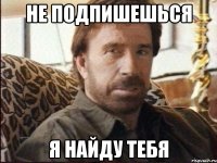 НЕ ПОДПИШЕШЬСЯ Я НАЙДУ ТЕБЯ