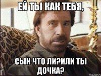 ей ты как тебя, сын что ли?или ты дочка?