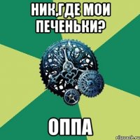 ник,где мои печеньки? оппа