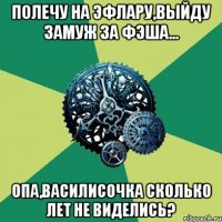 полечу на Эфлару,выйду замуж за Фэша... опа,василисочка сколько лет не виделись?