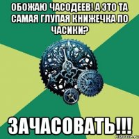 обожаю часодеев! а это та самая глупая книжечка по часики? зачасовать!!!