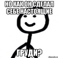 но как он сделал себе настоящие груди?