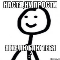 Настя,ну прости Я же люблю тебя :*