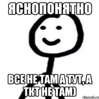 Яснопонятно Все не там а тут, а ткт не там)