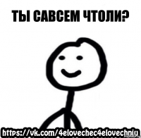 ты савсем чтоли?