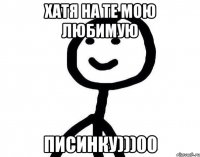 хатя на те мою любимую писинку)))00