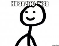 НИ ЗА ЧТО :***88 