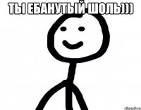 ты ебанутый шоль))) 