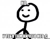 НО... У ТЕБЯ ТАМ НИЧЕГО НЕТ :С