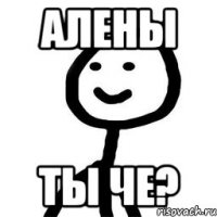 Алены ты че?