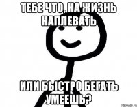 Тебе что, на жизнь наплевать Или быстро бегать умеешь?