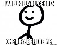 I will kill you cengiz One day , believe me