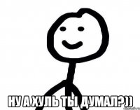  ну а хуль ты думал?))