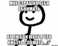 Мне страшно тебя обнимать От любви могу я что нибуть сломать...:)*