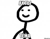 Ах ты Тёма