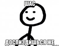 шас доспиздишься же