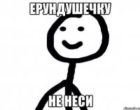 ерундушечку не неси