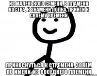 из маленького семени, в пламени костра, к знамени полка, прийти к своему времени прикоснуться к стремени, зовём по имени, из соседнего племени