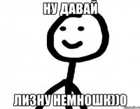 ну давай лизну немношк))0