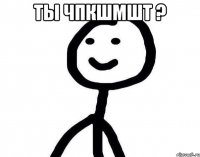 Ты чпкшмшт ? 