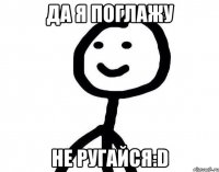 Да я поглажу Не ругайся:D