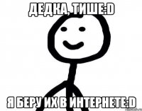 ДеДка, тише:D Я беру их в интернете:D