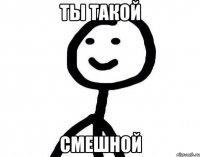 ты такой смешной