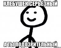 хлебушек серьёзный а ты подозрительный