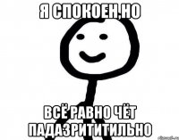 Я спокоен,но всё равно чёт падазрититильно