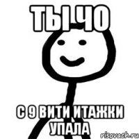 ты чо с 9 вити итажки упала