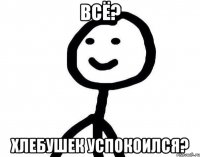 Всё? Хлебушек успокоился?