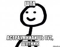 ШТА АСТРАУМНИАИШЬ ТУТ, ШУТНИК