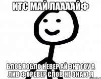 ИТС МАЙ ЛААААЙФ БЛОБЛОБЛО НЕВЕР АЙ ЭНТ ГОУ А ЛИВ ФОРЕВЕР СЛОВ НЕ ЗНАЮ Я