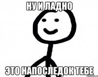 Ну и ладно Это напоследок тебе