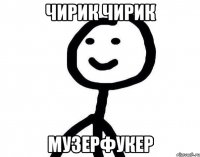 чирик чирик музерфукер